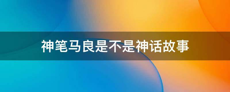 神笔马良是不是神话故事 神笔马良是神话还是民间故事