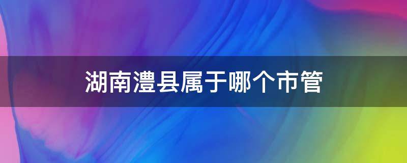 湖南澧县属于哪个市管（澧县市属于哪个市）