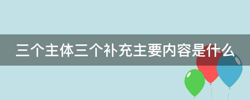 三个主体三个补充主要内容是什么 三个主体三个补充主要内容是什么土地革命?