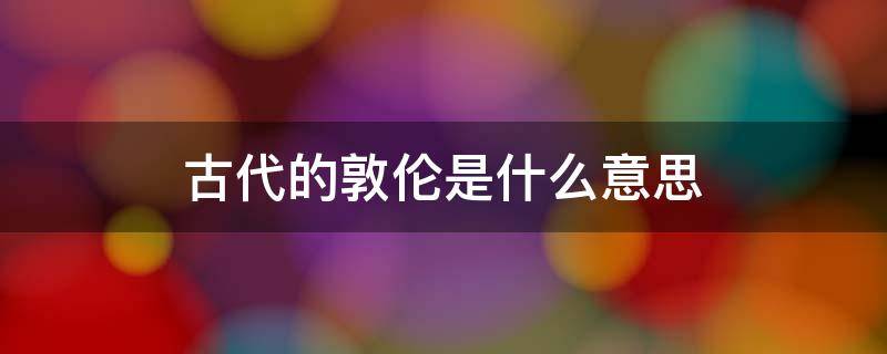 古代的敦伦是什么意思（古文伦敦的意思）