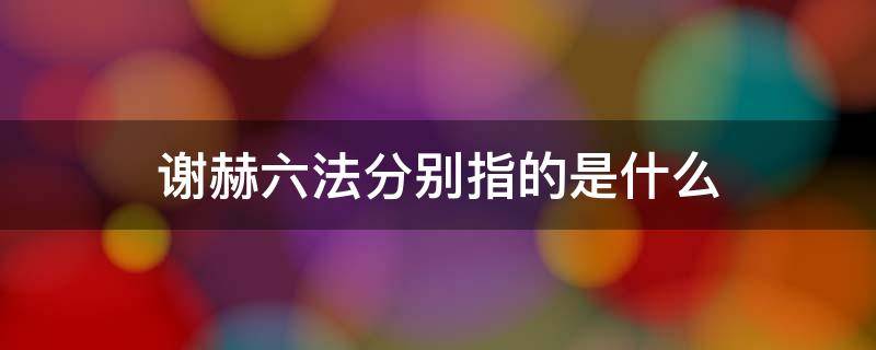 谢赫六法分别指的是什么（谢赫“六法”的内容分别是什么?）