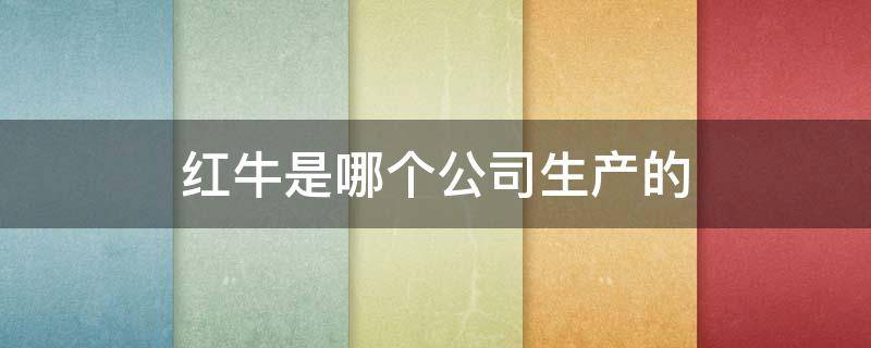 红牛是哪个公司生产的 中国红牛是哪个公司生产的