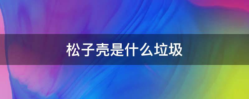松子壳是什么垃圾 松子果壳是什么垃圾