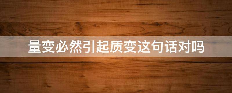 量变必然引起质变这句话对吗（量变是质变的必要前提,质变是量变的必然结果）