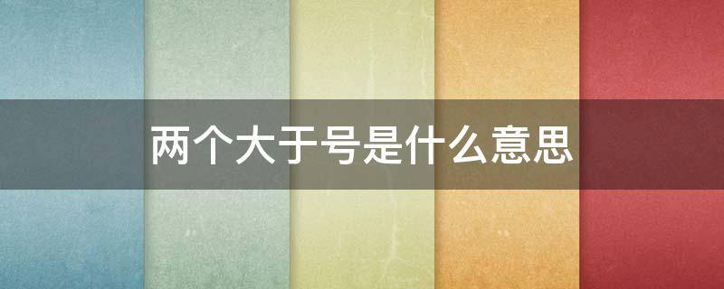两个大于号是什么意思 c语言中两个大于号是什么意思