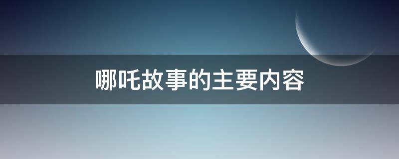 哪吒故事的主要内容（哪吒故事的主要内容10字）