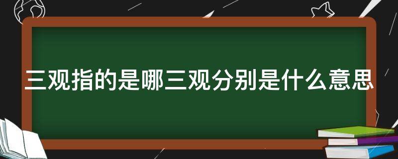 三观指的是哪三观分别是什么意思（人三观是哪三观分别是什么意思）