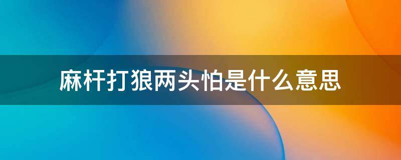 麻杆打狼两头怕是什么意思（麻杆打狼两头怕的意思）
