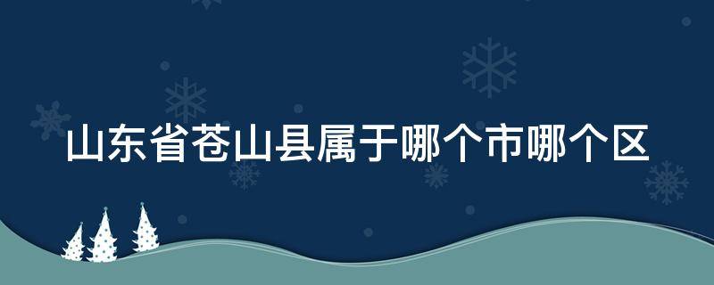 山东省苍山县属于哪个市哪个区 山东苍山属于哪个市的