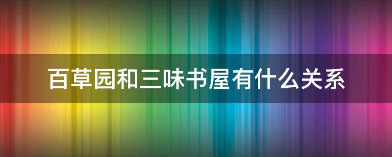 百草园和三味书屋有什么关系（百草园和三味书屋有什么关系那个表达了作者的什么感情）