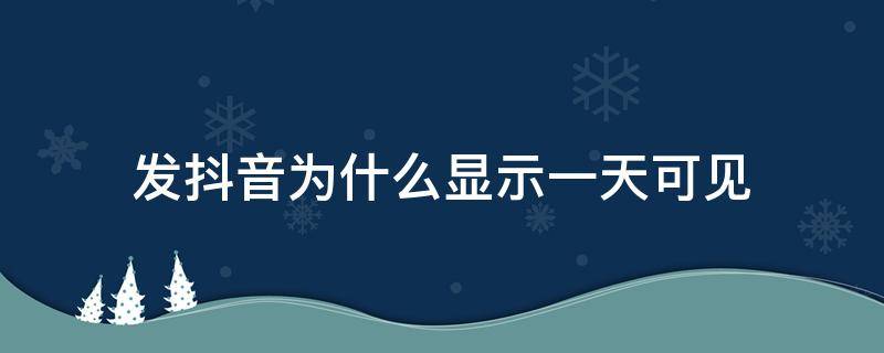发抖音为什么显示一天可见 发抖音显示一天可见怎么取消