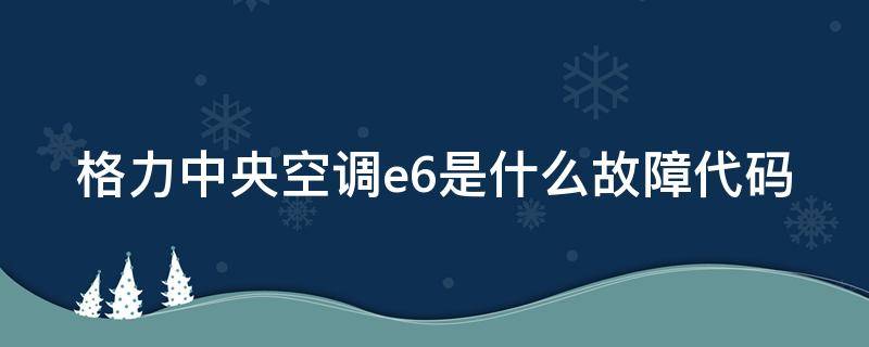 格力中央空调e6是什么故障代码 格力中央空调显示e6是什么故障代码
