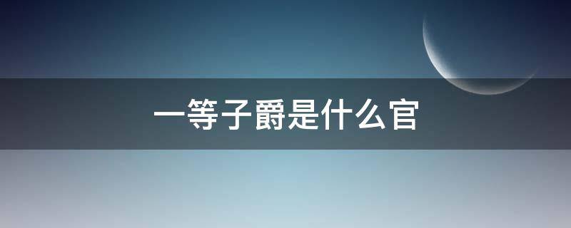 一等子爵是什么官 一等子爵是几品大官