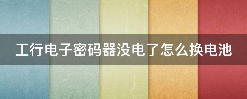 工行电子密码器没电了怎么换电池（工行密码器没电了可以换电池吗）