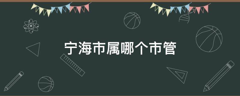 宁海市属哪个市管（宁海市属哪个市管理）