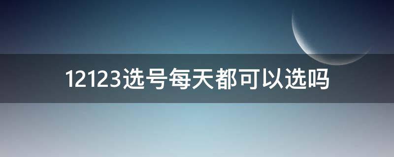 12123选号每天都可以选吗 12123选号时间能不能每天选一次
