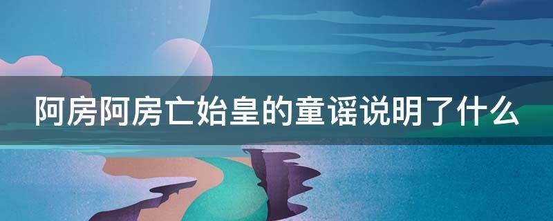 阿房阿房亡始皇的童谣说明了什么