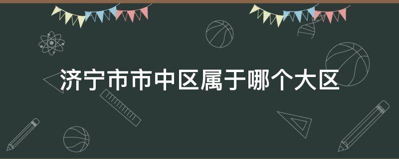 济宁市市中区属于哪个大区 济宁市市中区属于哪个大区管