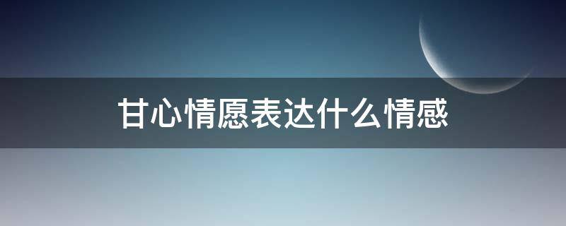 甘心情愿表达什么情感 甘心情愿表达什么情感语录