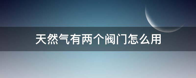 天然气有两个阀门怎么用 天然气有两个阀门怎么开