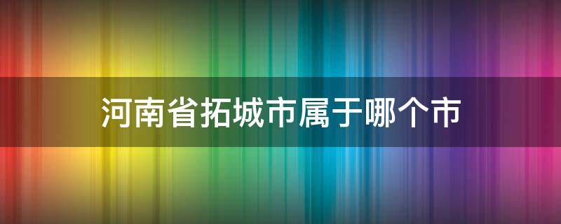 河南省拓城市属于哪个市 河南省拓城县在哪里