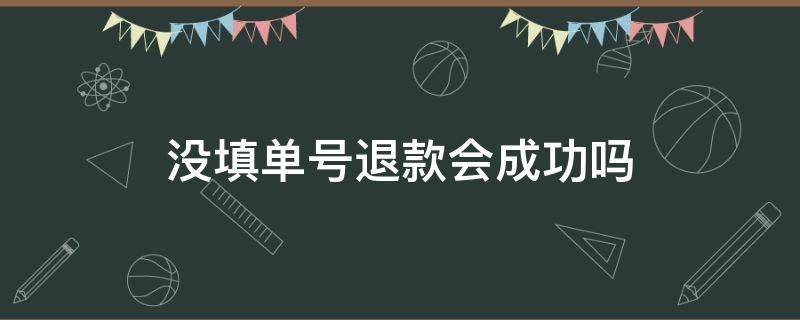 没填单号退款会成功吗（没填单号退款会成功吗东西已经收到了）