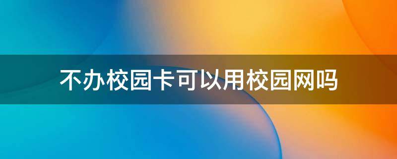 不办校园卡可以用校园网吗 不办校园卡可以用校园网吗移动