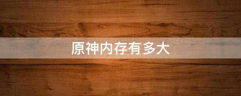 原神内存有多大 原神内存有多大2022
