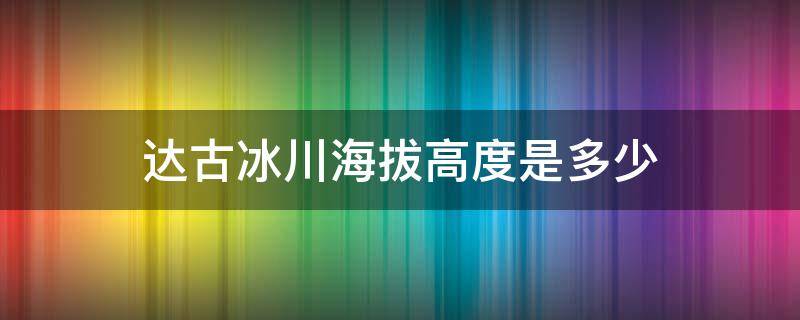 达古冰川海拔高度是多少（达古冰川的高度）