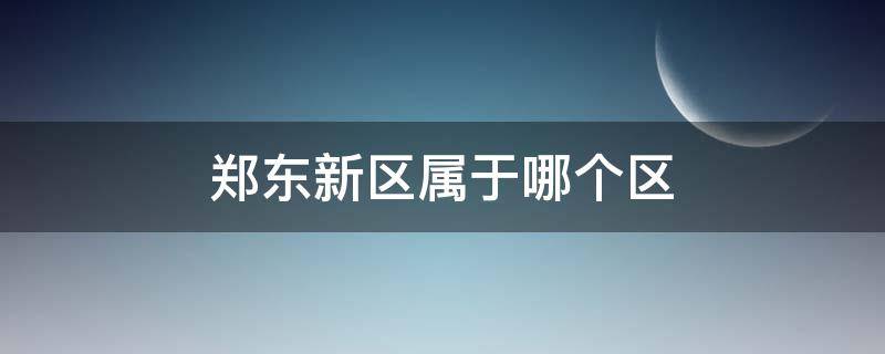 郑东新区属于哪个区 郑东新区属于哪个区哪个街道