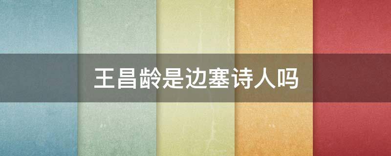 王昌龄是边塞诗人吗（王昌龄是边塞诗人吗）