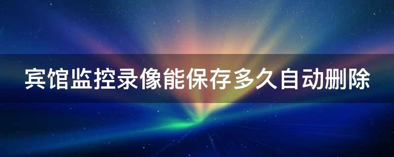 宾馆监控录像能保存多久自动删除 宾馆监控多久记录会自动删除