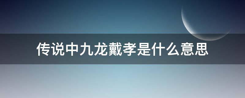 传说中九龙戴孝是什么意思（九龙戴孝的意思）