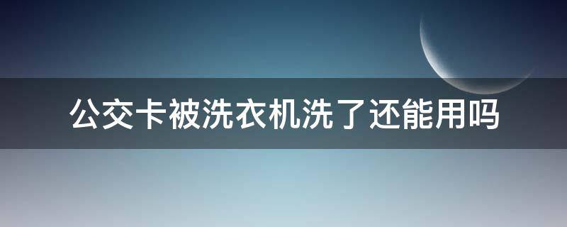 公交卡被洗衣机洗了还能用吗（公交车卡被洗衣机洗了还能用吗）