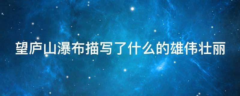 望庐山瀑布描写了什么的雄伟壮丽 望庐山瀑布描写了什么的雄伟壮丽的景象