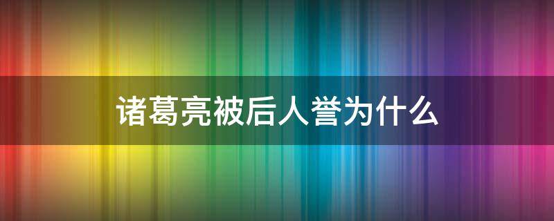 诸葛亮被后人誉为什么 诸葛亮被人们称为什么