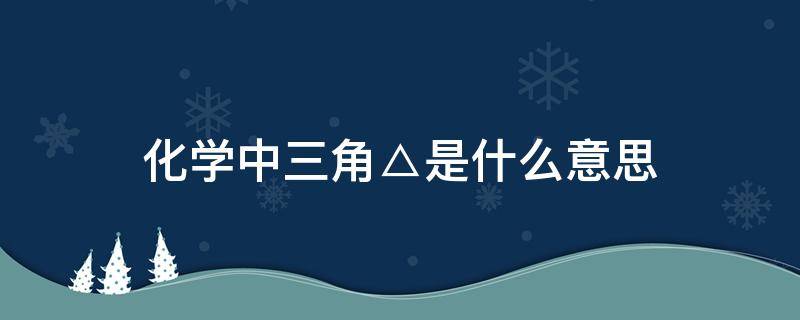 化学中三角△是什么意思 化学中三角形是什么意思