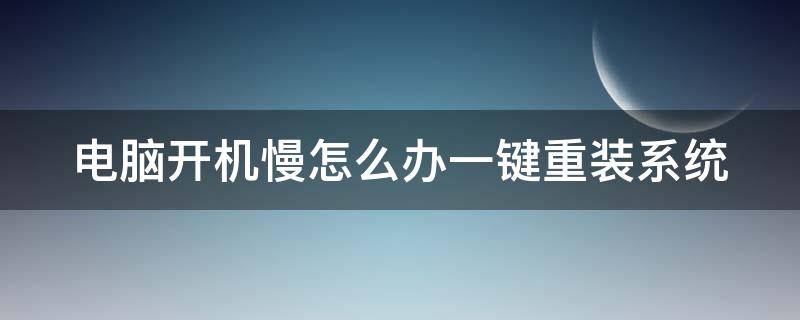 电脑开机慢怎么办一键重装系统（电脑开机慢怎么办一键重装系统软件）
