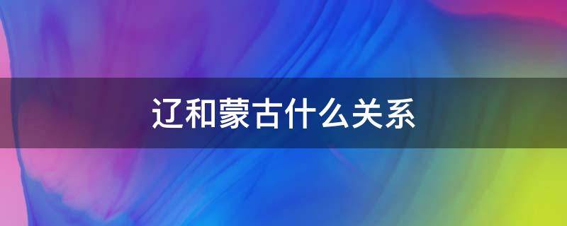 辽和蒙古什么关系（辽和蒙古是一个地方）