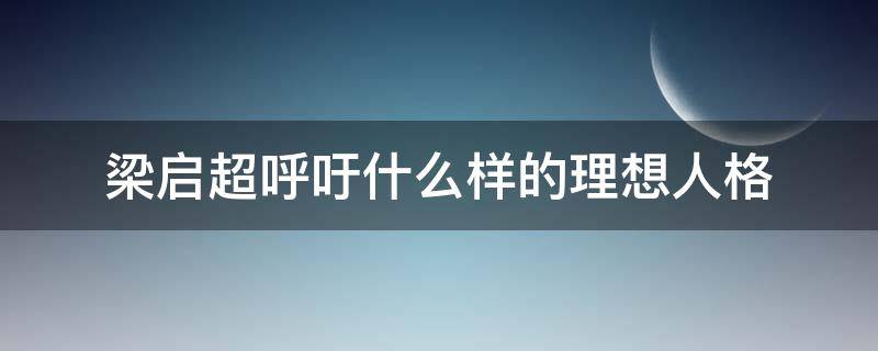 梁启超呼吁什么样的理想人格（近代思想启蒙家梁启超呼吁什么的理想人格）