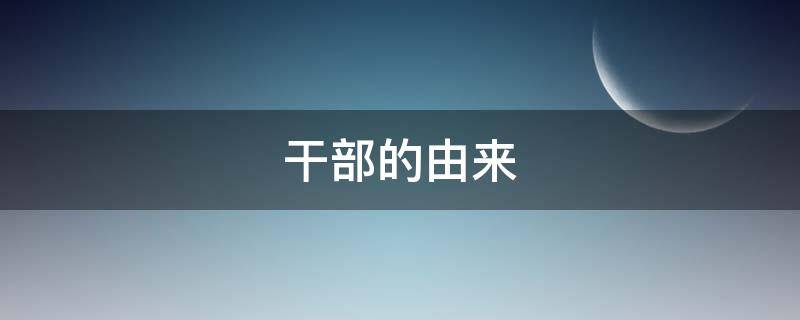 干部的由来（干部的由来 搞笑干不）