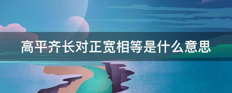 高平齐长对正宽相等是什么意思 高平齐长对正宽相等是什么意思?