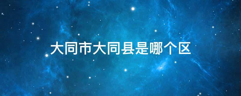 大同市大同县是哪个区