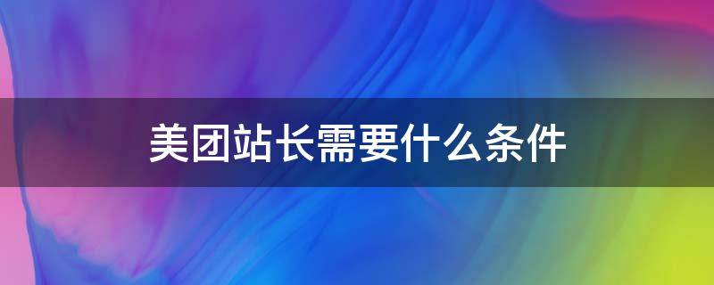 美团站长需要什么条件（美团站长需要什么条件才能做）