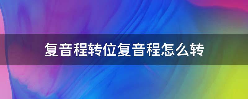 复音程转位复音程怎么转（单音程复音程转位）