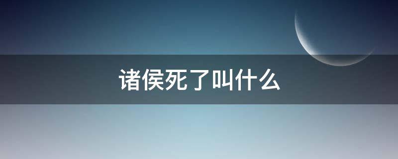 诸侯死了叫什么（诸侯死了叫什么拼音）