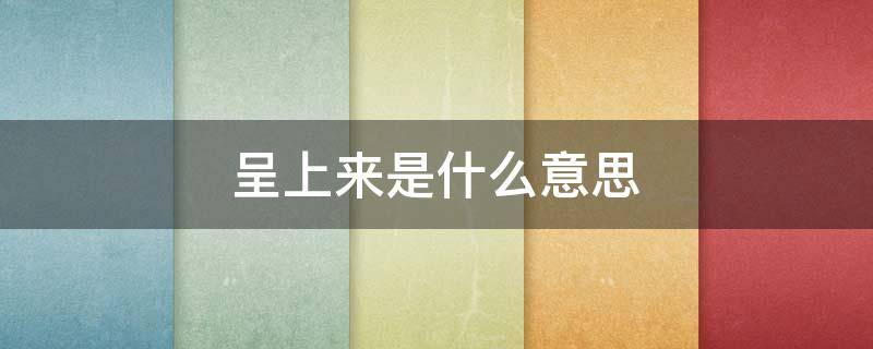 呈上来是什么意思 什么什么呈上