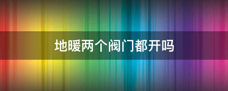 地暖两个阀门都开吗 地暖两个阀门都开吗怎么开