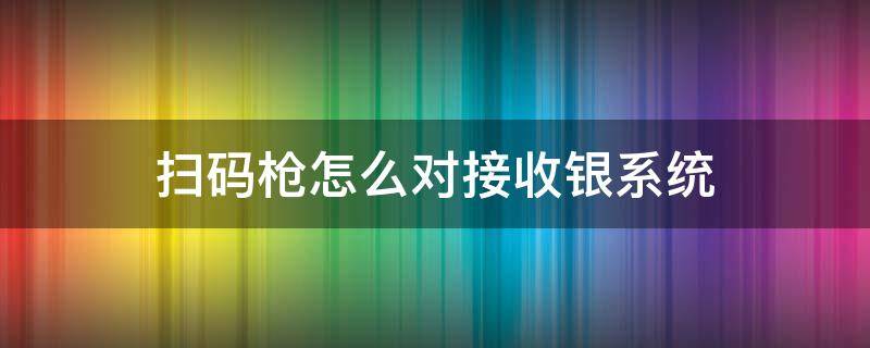 扫码枪怎么对接收银系统 扫码枪怎么连接收银系统