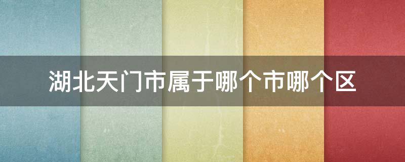 湖北天门市属于哪个市哪个区（湖北天门市属于哪个市哪个区管）